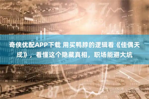 奇侠优配APP下载 用买鸭脖的逻辑看《佳偶天成》，看懂这个隐藏真相，职场能避大坑